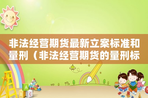 非法經(jīng)營(yíng)期貨最新立案標(biāo)準(zhǔn)和量刑（非法經(jīng)營(yíng)期貨的量刑標(biāo)準(zhǔn)）