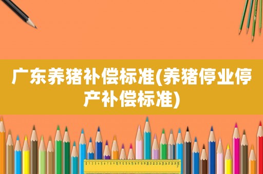 廣東養(yǎng)豬補(bǔ)償標(biāo)準(zhǔn)(養(yǎng)豬停業(yè)停產(chǎn)補(bǔ)償標(biāo)準(zhǔn))
