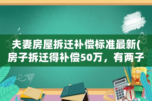 夫妻房屋拆遷補(bǔ)償標(biāo)準(zhǔn)最新(房子拆遷得補(bǔ)償50萬(wàn)，有兩子一女，怎樣分配才能安享晚年)