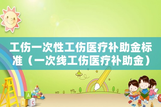 工傷一次性工傷醫(yī)療補(bǔ)助金標(biāo)準(zhǔn)（一次線工傷醫(yī)療補(bǔ)助金）