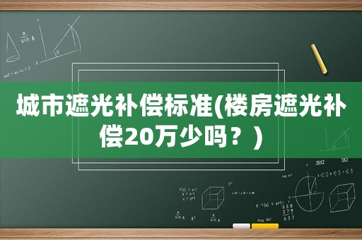 城市遮光補(bǔ)償標(biāo)準(zhǔn)(樓房遮光補(bǔ)償20萬(wàn)少嗎？)