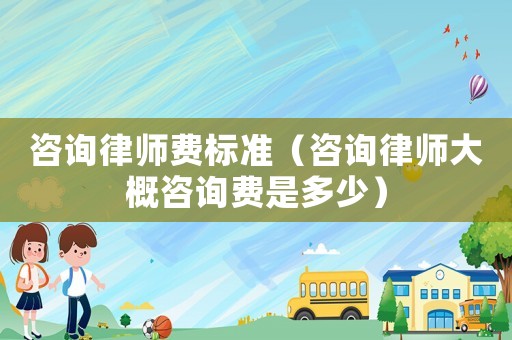 咨詢律師費標準（咨詢律師大概咨詢費是多少）