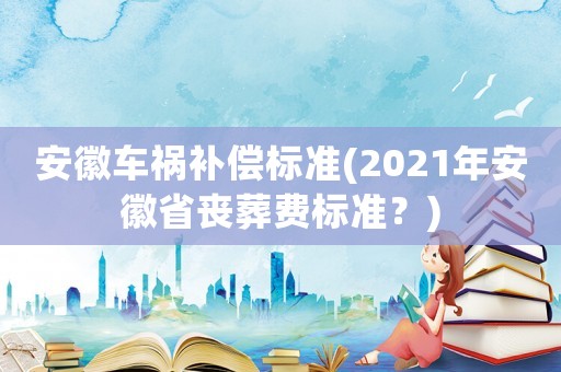 安徽車禍補償標準(2021年安徽省喪葬費標準？)