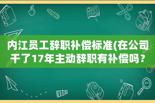 內(nèi)江員工辭職補償標準(在公司干了17年主動辭職有補償嗎？)