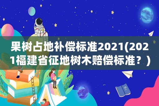 果樹(shù)占地補(bǔ)償標(biāo)準(zhǔn)2021(2021福建省征地樹(shù)木賠償標(biāo)準(zhǔn)？)