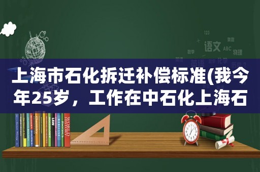 上海市石化拆遷補(bǔ)償標(biāo)準(zhǔn)(我今年25歲，工作在中石化上海石化，但是收入?yún)s只有5w一年，不知是否該跳槽)