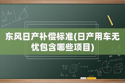 東風日產(chǎn)補償標準(日產(chǎn)用車無憂包含哪些項目)