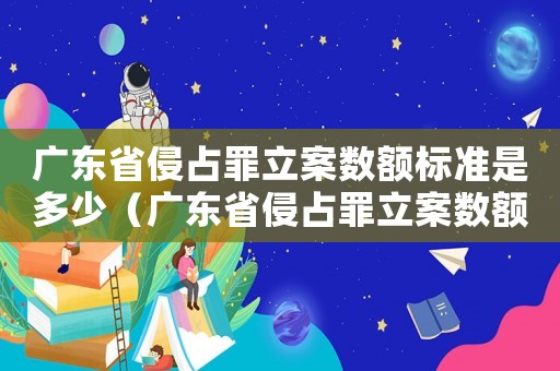 廣東省侵占罪立案數(shù)額標準是多少（廣東省侵占罪立案數(shù)額標準）