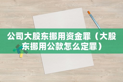 公司大股東挪用資金罪（大股東挪用公款怎么定罪）