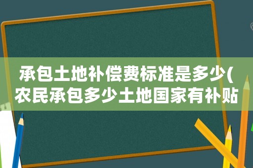 承包土地補(bǔ)償費(fèi)標(biāo)準(zhǔn)是多少(農(nóng)民承包多少土地國家有補(bǔ)貼？)