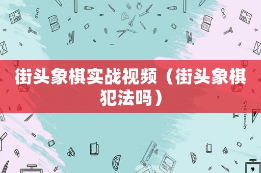 街頭象棋實(shí)戰(zhàn)視頻（街頭象棋犯法嗎）