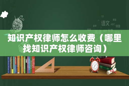知識產(chǎn)權(quán)律師怎么收費（哪里找知識產(chǎn)權(quán)律師咨詢）