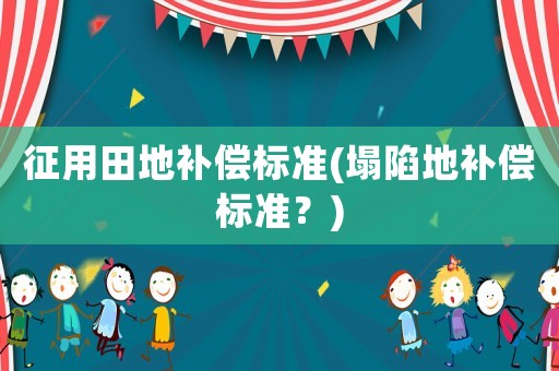 征用田地補(bǔ)償標(biāo)準(zhǔn)(塌陷地補(bǔ)償標(biāo)準(zhǔn)？)