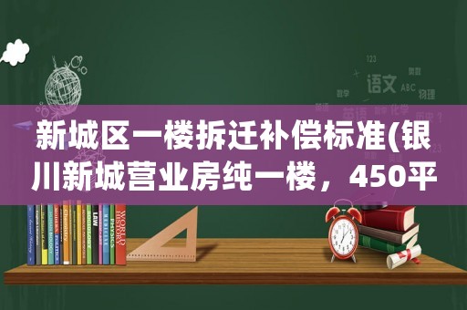 新城區(qū)一樓拆遷補(bǔ)償標(biāo)準(zhǔn)(銀川新城營業(yè)房純一樓，450平米，合適做酒吧、餐飲、超市等，20萬轉(zhuǎn)讓費(fèi)貴嗎？)