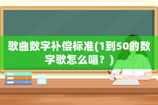 歌曲數(shù)字補償標準(1到50的數(shù)字歌怎么唱？)