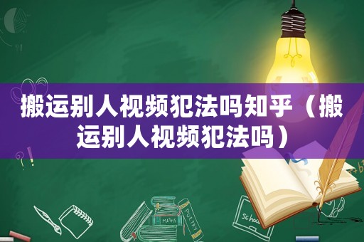 搬運(yùn)別人視頻犯法嗎知乎（搬運(yùn)別人視頻犯法嗎）