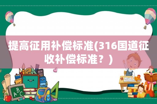 提高征用補(bǔ)償標(biāo)準(zhǔn)(316國道征收補(bǔ)償標(biāo)準(zhǔn)？)