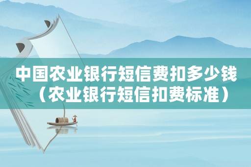 中國農(nóng)業(yè)銀行短信費扣多少錢（農(nóng)業(yè)銀行短信扣費標準）