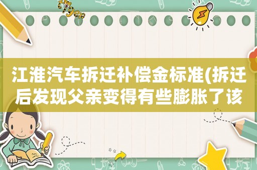 江淮汽車拆遷補(bǔ)償金標(biāo)準(zhǔn)(拆遷后發(fā)現(xiàn)父親變得有些膨脹了該怎么辦？)