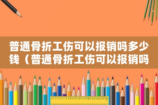 普通骨折工傷可以報(bào)銷嗎多少錢（普通骨折工傷可以報(bào)銷嗎）