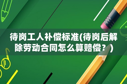 待崗工人補償標準(待崗后解除勞動合同怎么算賠償？)