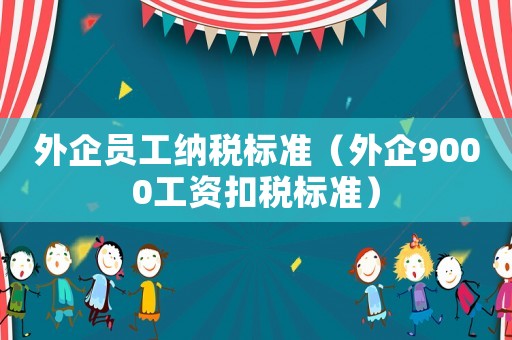 外企員工納稅標(biāo)準(zhǔn)（外企9000工資扣稅標(biāo)準(zhǔn)）