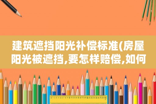 建筑遮擋陽(yáng)光補(bǔ)償標(biāo)準(zhǔn)(房屋陽(yáng)光被遮擋,要怎樣賠償,如何維權(quán)？)