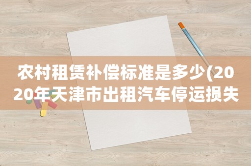 農(nóng)村租賃補(bǔ)償標(biāo)準(zhǔn)是多少(2020年天津市出租汽車停運(yùn)損失費(fèi)一天是多少錢？)