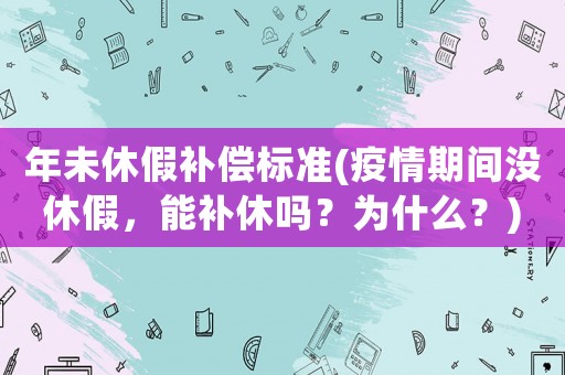 年未休假補償標(biāo)準(zhǔn)(疫情期間沒休假，能補休嗎？為什么？)