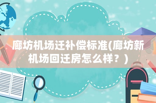 廊坊機場遷補償標(biāo)準(zhǔn)(廊坊新機場回遷房怎么樣？)