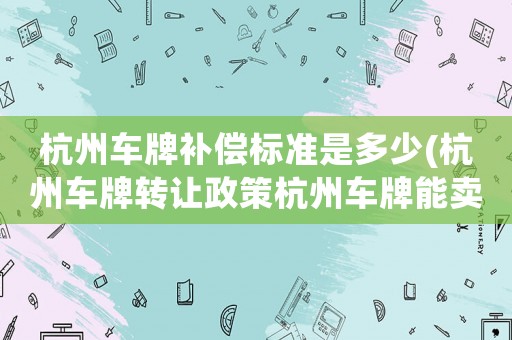 杭州車(chē)牌補(bǔ)償標(biāo)準(zhǔn)是多少(杭州車(chē)牌轉(zhuǎn)讓政策杭州車(chē)牌能賣(mài)嗎？值多少？)