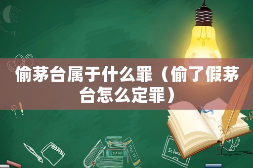 偷茅臺(tái)屬于什么罪（偷了假茅臺(tái)怎么定罪）