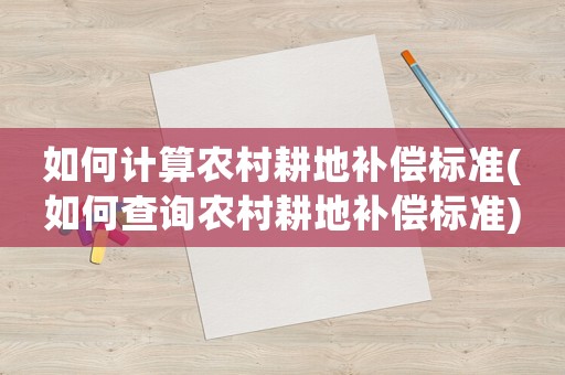 如何計算農村耕地補償標準(如何查詢農村耕地補償標準)