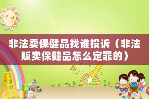 非法賣(mài)保健品找誰(shuí)投訴（非法販賣(mài)保健品怎么定罪的）