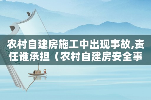 農(nóng)村自建房施工中出現(xiàn)事故,責(zé)任誰承擔(dān)（農(nóng)村自建房安全事故賠償標(biāo)準(zhǔn)）