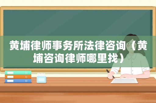 黃埔律師事務(wù)所法律咨詢（黃埔咨詢律師哪里找）