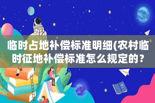 臨時(shí)占地補(bǔ)償標(biāo)準(zhǔn)明細(xì)(農(nóng)村臨時(shí)征地補(bǔ)償標(biāo)準(zhǔn)怎么規(guī)定的？)