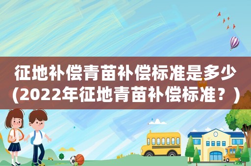 征地補(bǔ)償青苗補(bǔ)償標(biāo)準(zhǔn)是多少(2022年征地青苗補(bǔ)償標(biāo)準(zhǔn)？)