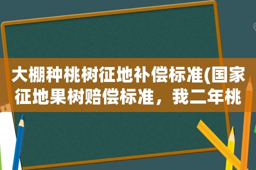 大棚種桃樹征地補(bǔ)償標(biāo)準(zhǔn)(國家征地果樹賠償標(biāo)準(zhǔn)，我二年桃樹應(yīng)賠償多少)