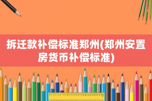 拆遷款補償標準鄭州(鄭州安置房貨幣補償標準)