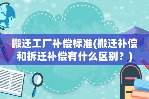 搬遷工廠補(bǔ)償標(biāo)準(zhǔn)(搬遷補(bǔ)償和拆遷補(bǔ)償有什么區(qū)別？)