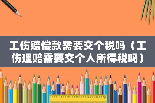 工傷賠償款需要交個(gè)稅嗎（工傷理賠需要交個(gè)人所得稅嗎）