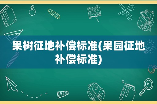 果樹(shù)征地補(bǔ)償標(biāo)準(zhǔn)(果園征地補(bǔ)償標(biāo)準(zhǔn))