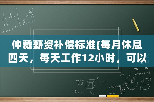 仲裁薪資補(bǔ)償標(biāo)準(zhǔn)(每月休息四天，每天工作12小時(shí)，可以通過仲裁補(bǔ)發(fā)加班費(fèi)嗎？)