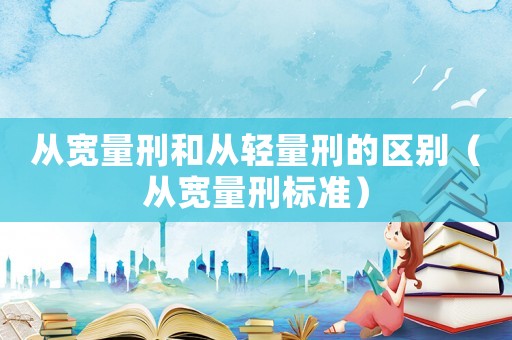 從寬量刑和從輕量刑的區(qū)別（從寬量刑標準）