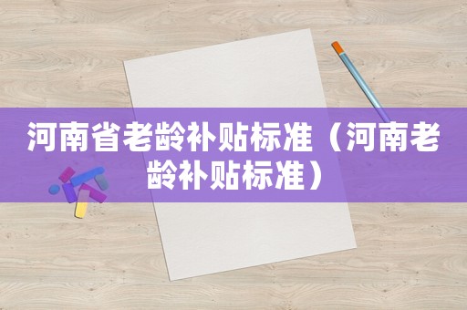 河南省老齡補貼標(biāo)準(zhǔn)（河南老齡補貼標(biāo)準(zhǔn)）