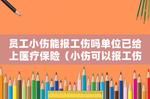 員工小傷能報(bào)工傷嗎單位已給上醫(yī)療保險(xiǎn)（小傷可以報(bào)工傷么）