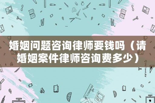 婚姻問題咨詢律師要錢嗎（請(qǐng)婚姻案件律師咨詢費(fèi)多少）