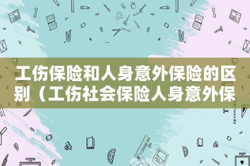 工傷保險(xiǎn)和人身意外保險(xiǎn)的區(qū)別（工傷社會(huì)保險(xiǎn)人身意外保險(xiǎn)）