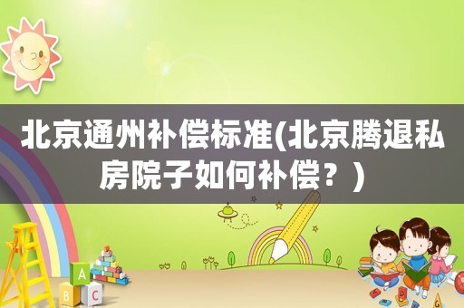 北京通州補償標準(北京騰退私房院子如何補償？)